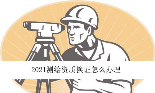 2021測(cè)繪資質(zhì)換證怎么辦理
